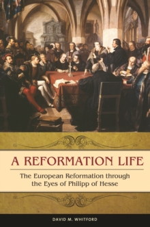 A Reformation Life : The European Reformation through the Eyes of Philipp of Hesse