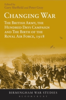 Changing War : The British Army, the Hundred Days Campaign and the Birth of the Royal Air Force, 1918