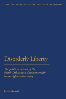 Disorderly Liberty : The Political Culture of the Polish-Lithuanian Commonwealth in the Eighteenth Century