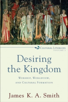 Desiring the Kingdom (Cultural Liturgies) : Worship, Worldview, and Cultural Formation