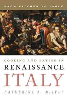 Cooking and Eating in Renaissance Italy : From Kitchen to Table