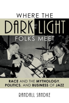 Where the Dark and the Light Folks Meet : Race and the Mythology, Politics, and Business of Jazz