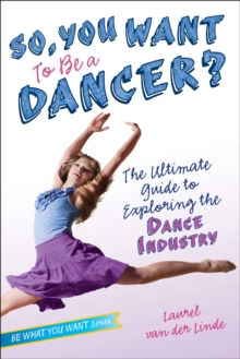 So, You Want to Be a Dancer? : The Ultimate Guide to Exploring the Dance Industry