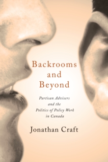 Backrooms and Beyond : Partisan Advisers and the Politics of Policy Work in Canada