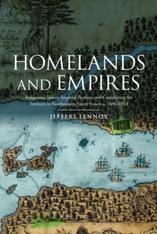 Homelands and Empires : Indigenous Spaces, Imperial Fictions, and Competition for Territory in Northeastern North America, 1690-1763