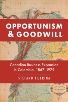 Opportunism and Goodwill : Canadian Business Expansion in Colombia, 1867-1979