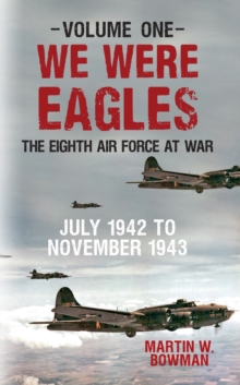 We Were Eagles Volume One : The Eighth Air Force at War July 1942 to November 1943