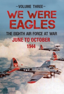 We Were Eagles Volume Three : The Eighth Air Force at War June to October 1944