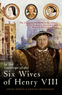 In the Footsteps of the Six Wives of Henry VIII : The visitor’s companion to the palaces, castles & houses associated with Henry VIII’s iconic queens