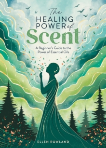 The Healing Power of Scent : A Beginner's Guide to the Power of Essential Oils