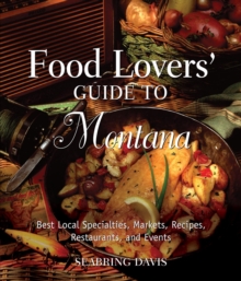 Food Lovers' Guide to(R) Montana : Best Local Specialties, Markets, Recipes, Restaurants, And Events