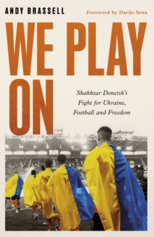 We Play On : Shakhtar Donetsk’s Fight for Ukraine, Football and Freedom
