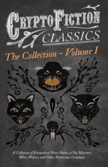 Cryptofiction - Volume I. A Collection of Fantastical Short Stories of Sea Monsters, Were-Wolves, and Other Mysterious Creatures (Cryptofiction Classics - Weird Tales of Strange Creatures) : Including