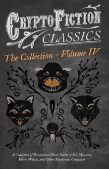 Cryptofiction - Volume IV. A Collection of Fantastical Short Stories of Sea Monsters, Dangerous Insects, and Other Mysterious Creatures (Cryptofiction Classics - Weird Tales of Strange Creatures) : In