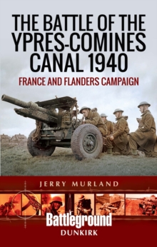 The Battle of the Ypres-Comines Canal 1940 : France and Flanders Campaign