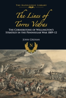 The Lines of Torres Vedras : The Cornerstone of Wellington's Strategy in the Peninsular War 1809-12