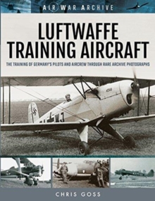 Luftwaffe Training Aircraft : The Training of Germany's Pilots and Aircrew Through Rare Archive Photographs