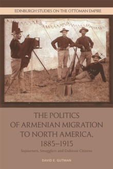 The Politics of Armenian Migration to North America, 1885-1915 : Migrants, Smugglers and Dubious Citizens