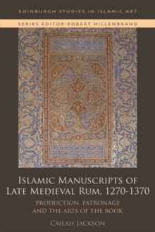 Islamic Manuscripts of Late Medieval Rum, 1270-1370 : Production, Patronage and the Arts of the Book