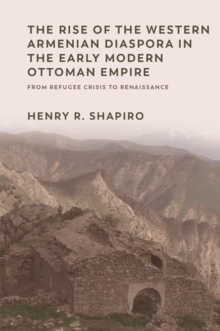 The Rise of the Western Armenian Diaspora in the Early Modern Ottoman Empire : From Refugee Crisis to Renaissance in the 17th Century