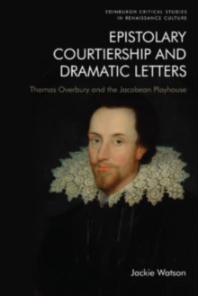 Epistolary Courtiership and Dramatic Letters : Thomas Overbury and the Jacobean Playhouse