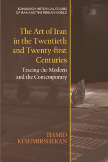 The Art of Iran in the Twentieth and Twenty-first Centuries : Tracing the Modern and the Contemporary