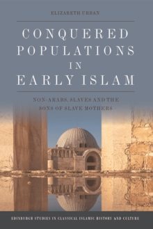 Conquered Populations in Early Islam : Non-Arabs, Slaves and the Sons of Slave Mothers