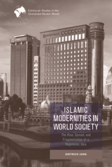 Islamic Modernities in World Society : The Rise, Spread, and Fragmentation of a Hegemonic Idea