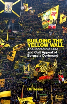 Building the Yellow Wall The Incredible Rise and Cult Appeal of Borussia Dortmund