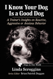 I Know Your Dog Is a Good Dog : A Trainer's Insights on Reactive, Aggressive or Anxious Behavior
