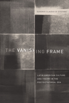 The Vanishing Frame : Latin American Culture and Theory in the Postdictatorial Era