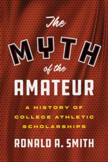 The Myth of the Amateur : A History of College Athletic Scholarships