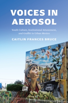 Voices in Aerosol : Youth Culture, Institutional Attunement, and Graffiti in Urban Mexico