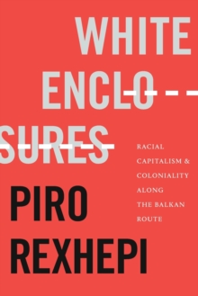 White Enclosures : Racial Capitalism and Coloniality along the Balkan Route