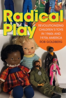 Radical Play : Revolutionizing Children's Toys in 1960s and 1970s America