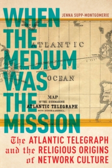 When the Medium was the Mission : The Atlantic Telegraph and the Religious Origins of Network Culture