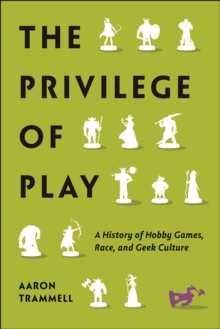 The Privilege of Play : A History of Hobby Games, Race, and Geek Culture