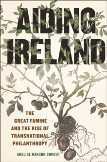 Aiding Ireland : The Great Famine and the Rise of Transnational Philanthropy