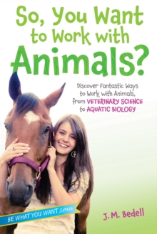 So, You Want to Work with Animals? : Discover Fantastic Ways to Work with Animals, from Veterinary Science to Aquatic Biology
