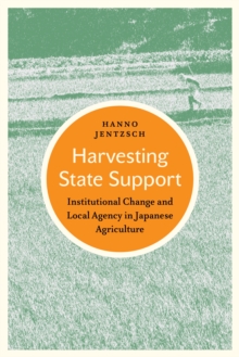 Harvesting State Support : Institutional Change and Local Agency in Japanese Agriculture