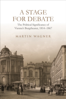 A Stage for Debate : The Political Significance of Vienna's Burgtheater, 1814-1867