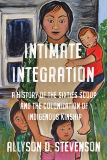 Intimate Integration : A History of the Sixties Scoop and the Colonization of Indigenous Kinship