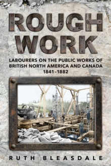 Rough Work : Labourers on the Public Works of British North America and Canada, 1841-1882