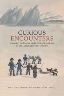 Curious Encounters : Voyaging, Collecting, and Making Knowledge in the Long Eighteenth Century