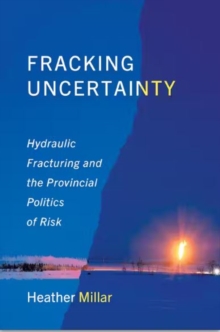 Fracking Uncertainty : Hydraulic Fracturing and the Provincial Politics of Risk