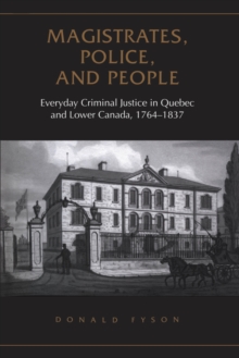 Magistrates, Police, and People : Everyday Criminal Justice in Quebec and Lower Canada, 1764-1837