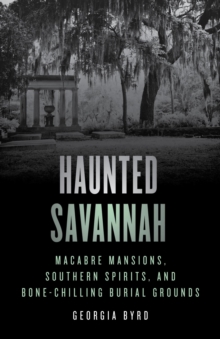 Haunted Savannah : Macabre Mansions, Southern Spirits, and Bone-Chilling Burial Grounds
