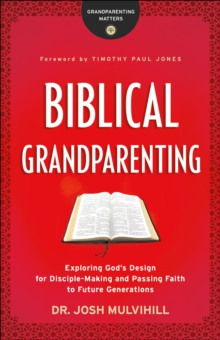 Biblical Grandparenting (Grandparenting Matters) : Exploring God's Design for Disciple-Making and Passing Faith to Future Generations