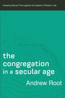 The Congregation in a Secular Age (Ministry in a Secular Age Book #3) : Keeping Sacred Time against the Speed of Modern Life