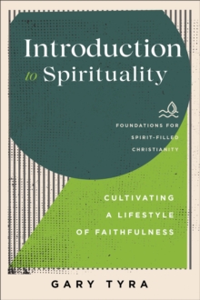 Introduction to Spirituality (Foundations for Spirit-Filled Christianity) : Cultivating a Lifestyle of Faithfulness